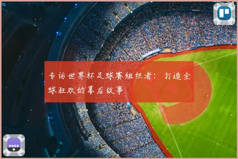 专访世界杯足球赛组织者:打造全球狂欢的幕后故事