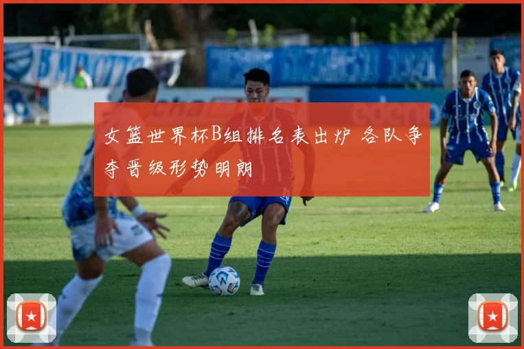 女篮世界杯B组排名表出炉 各队争夺晋级形势明朗