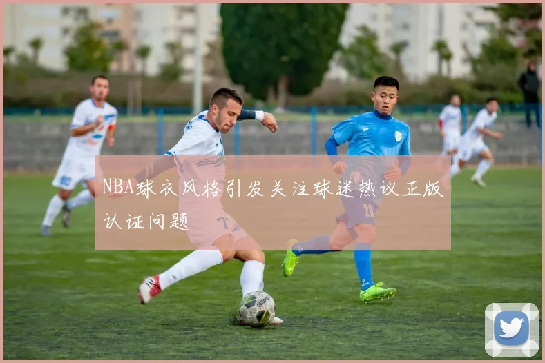 NBA球衣风格引发关注球迷热议正版认证问题