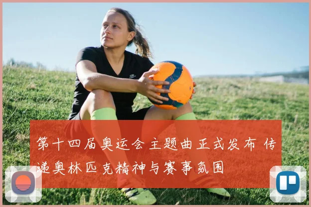 第十四届奥运会主题曲正式发布 传递奥林匹克精神与赛事氛围