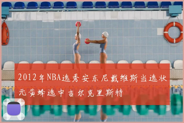 2012年NBA选秀安东尼戴维斯当选状元黄蜂选中吉尔克里斯特