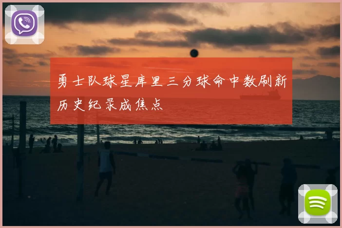 勇士队球星库里三分球命中数刷新历史纪录成焦点