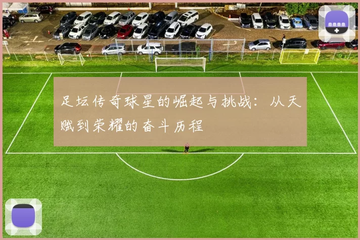 足坛传奇球星的崛起与挑战：从天赋到荣耀的奋斗历程