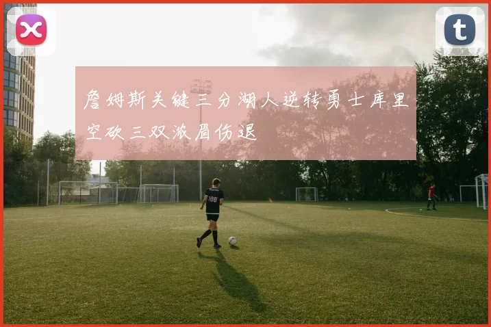 詹姆斯关键三分湖人逆转勇士库里空砍三双浓眉伤退