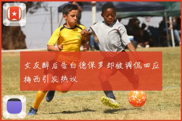 女友醉后告白德保罗却被调侃回应梅西引发热议