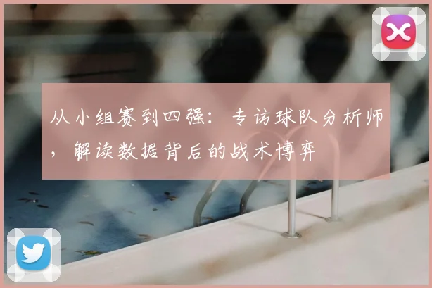 从小组赛到四强:专访球队分析师,解读数据背后的战术博弈