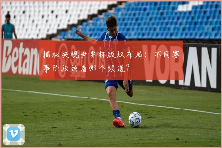 揭秘央视世界杯版权布局:不同赛事阶段该看哪个频道?