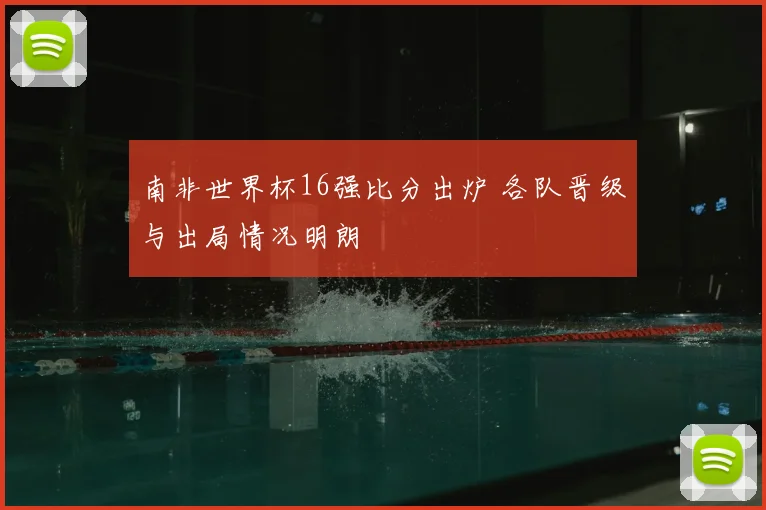 南非世界杯16强比分出炉 各队晋级与出局情况明朗