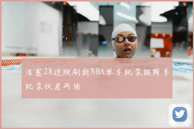 活塞28连败刷新NBA单季纪录距跨季纪录仅差两场