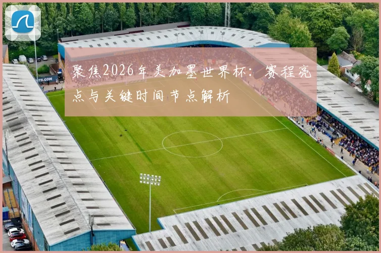 聚焦2026年美加墨世界杯:赛程亮点与关键时间节点解析