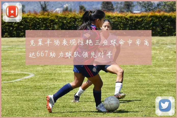 克莱半场表现惊艳三分球命中率高达667助力球队领先对手