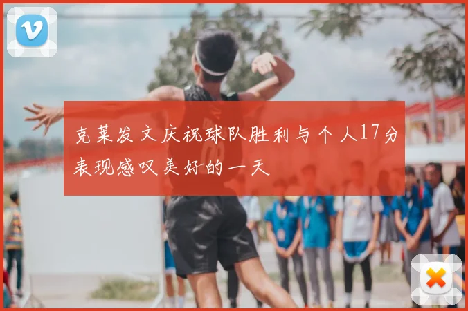 克莱发文庆祝球队胜利与个人17分表现感叹美好的一天