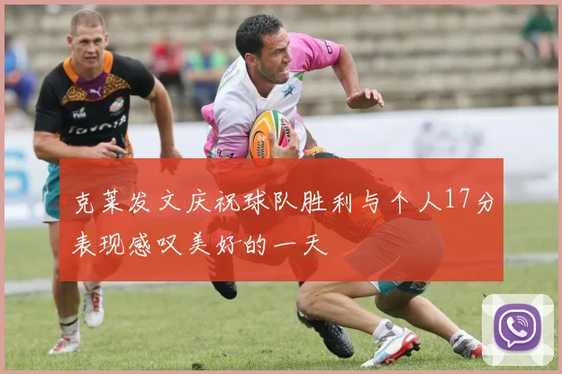 克莱发文庆祝球队胜利与个人17分表现感叹美好的一天