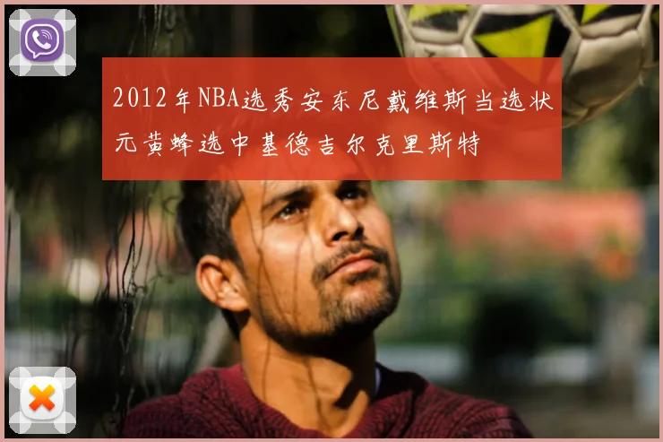 2012年NBA选秀安东尼戴维斯当选状元黄蜂选中基德吉尔克里斯特