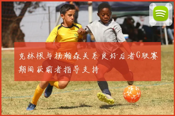 克林根与杨瀚森关系良好后者G联赛期间获前者指导支持