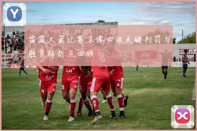 雷霆火箭比赛录像回放关键判罚与胜负转折点回顾