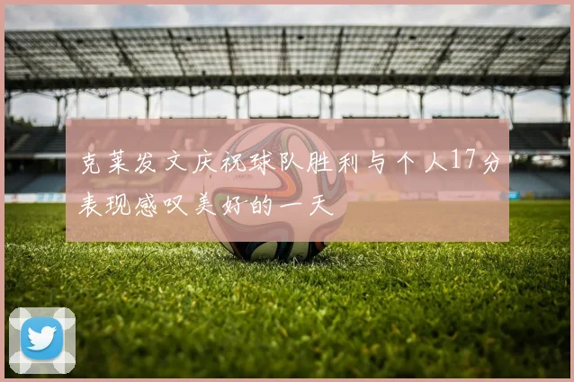 克莱发文庆祝球队胜利与个人17分表现感叹美好的一天