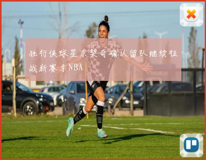 独行侠球星东契奇确认留队继续征战新赛季NBA