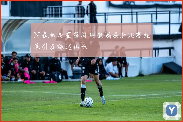 阿森纳与霍芬海姆激战成和比赛结果引发球迷热议