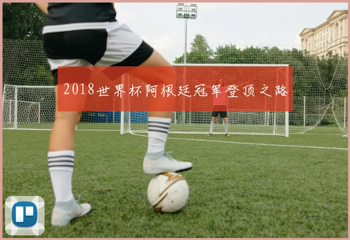 2018世界杯阿根廷冠军登顶之路