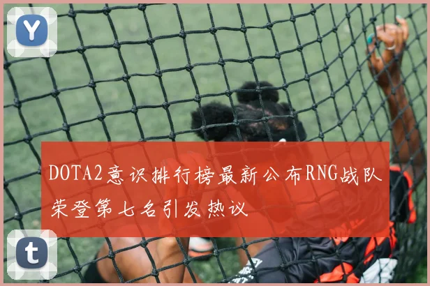 DOTA2意识排行榜最新公布RNG战队荣登第七名引发热议