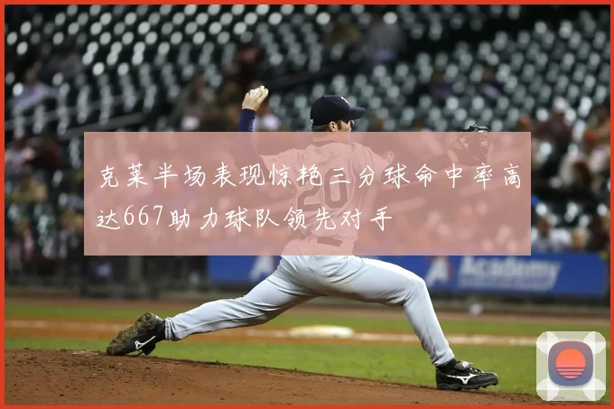克莱半场表现惊艳三分球命中率高达667助力球队领先对手
