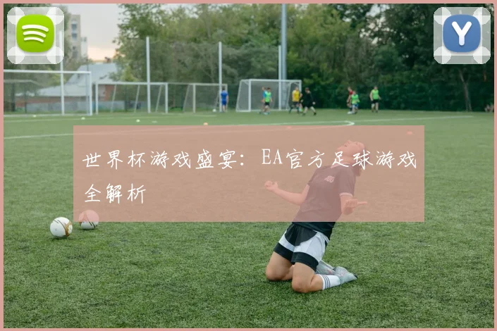 世界杯游戏盛宴:EA官方足球游戏全解析