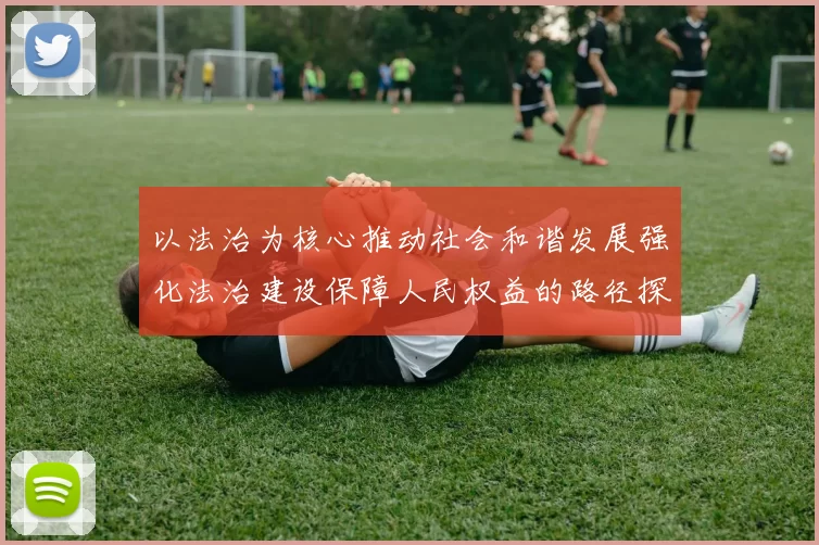 以法治为核心推动社会和谐发展强化法治建设保障人民权益的路径探讨