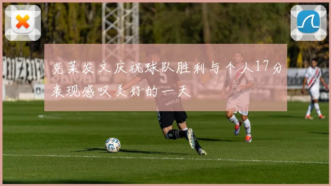 克莱发文庆祝球队胜利与个人17分表现感叹美好的一天