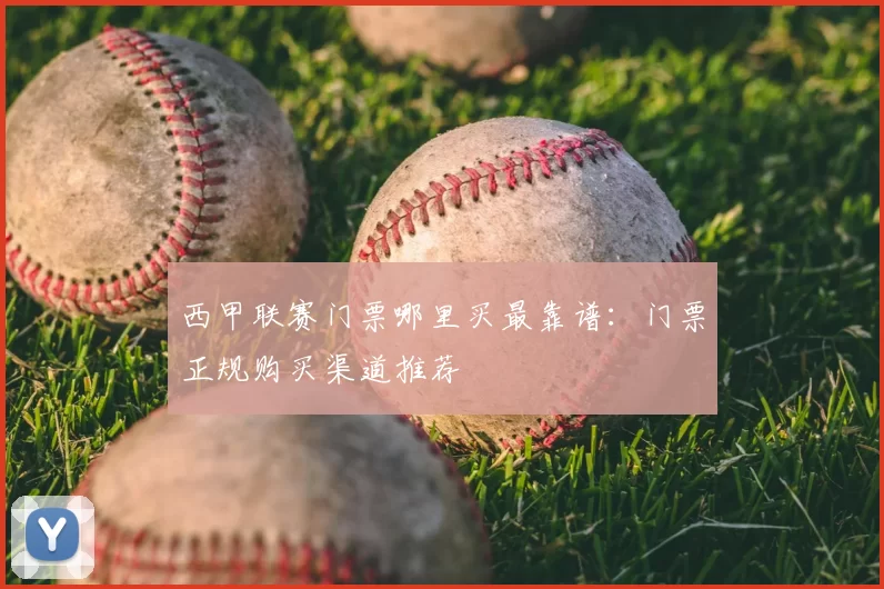 西甲联赛门票哪里买最靠谱：门票正规购买渠道推荐