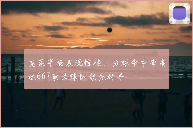 克莱半场表现惊艳三分球命中率高达667助力球队领先对手