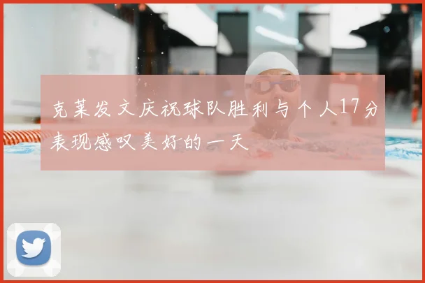 克莱发文庆祝球队胜利与个人17分表现感叹美好的一天