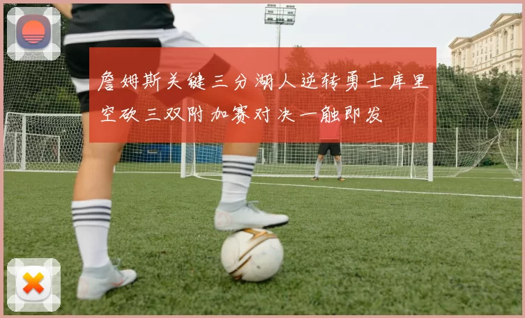 詹姆斯关键三分湖人逆转勇士库里空砍三双附加赛对决一触即发