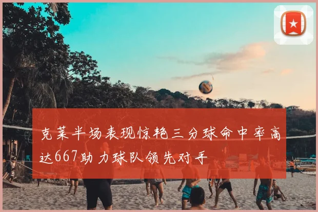 克莱半场表现惊艳三分球命中率高达667助力球队领先对手