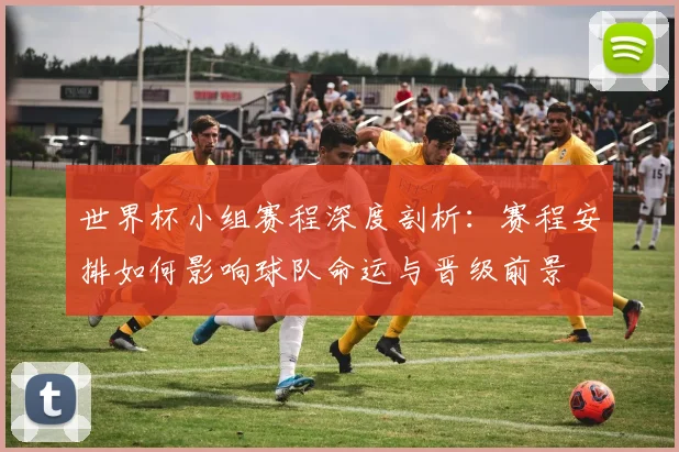 世界杯小组赛程深度剖析：赛程安排如何影响球队命运与晋级前景