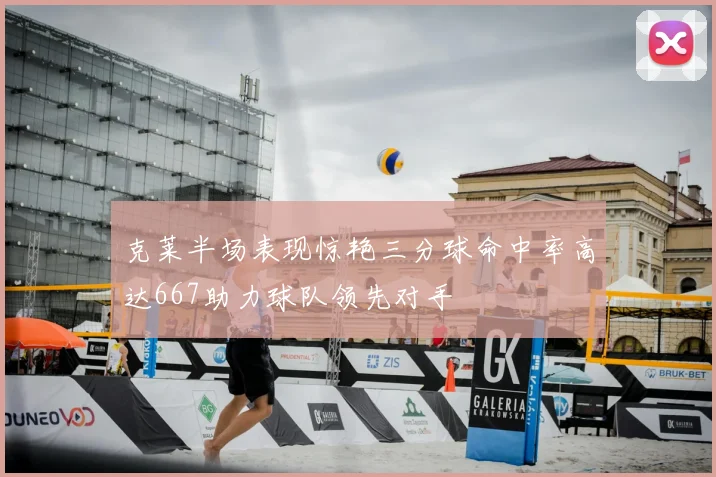 克莱半场表现惊艳三分球命中率高达667助力球队领先对手