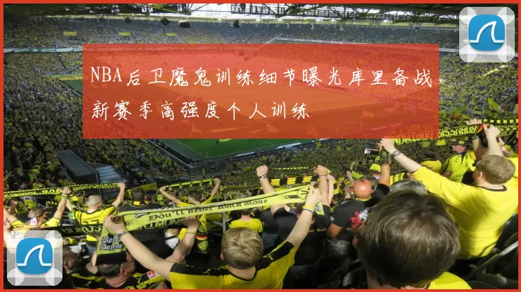 NBA后卫魔鬼训练细节曝光库里备战新赛季高强度个人训练
