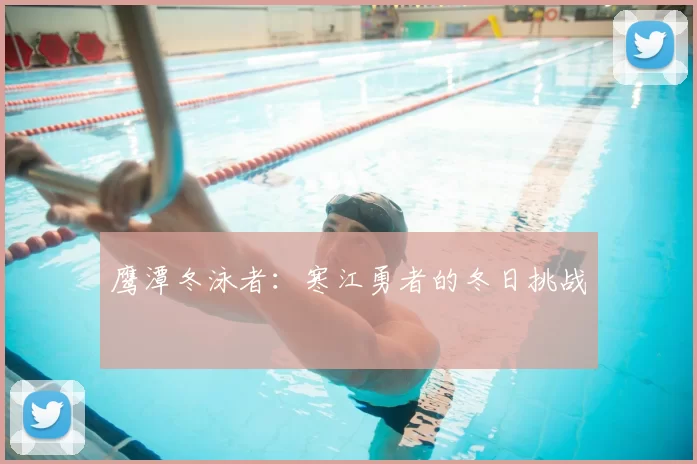 鹰潭冬泳者：寒江勇者的冬日挑战