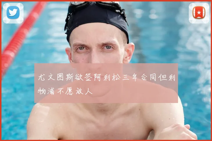 尤文图斯欲签阿利松三年合同但利物浦不愿放人