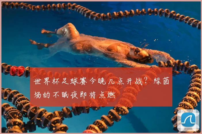 世界杯足球赛今晚几点开战?绿茵场的不眠夜即将点燃