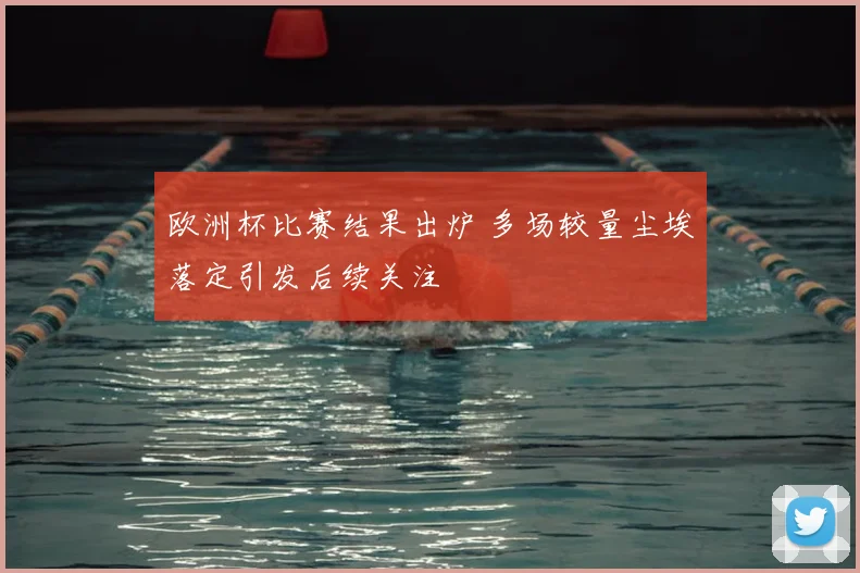 欧洲杯比赛结果出炉 多场较量尘埃落定引发后续关注