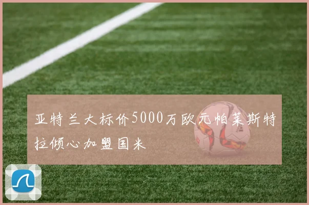 亚特兰大标价5000万欧元帕莱斯特拉倾心加盟国米