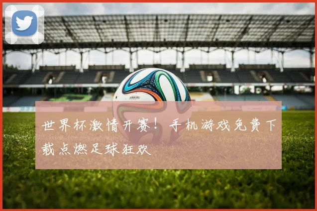 世界杯激情开赛!手机游戏免费下载点燃足球狂欢