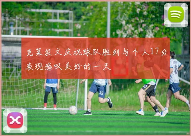 克莱发文庆祝球队胜利与个人17分表现感叹美好的一天