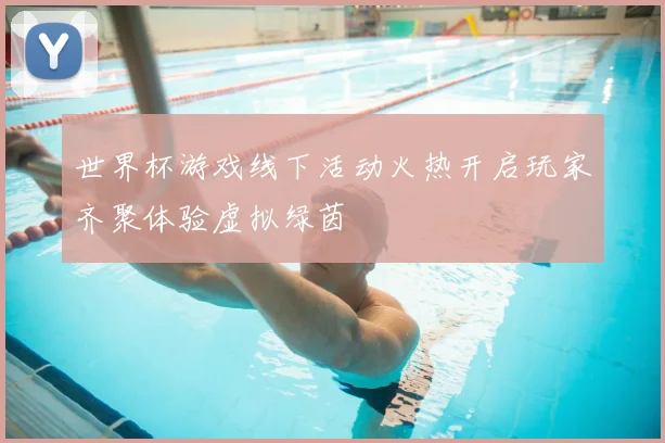 世界杯游戏线下活动火热开启玩家齐聚体验虚拟绿茵