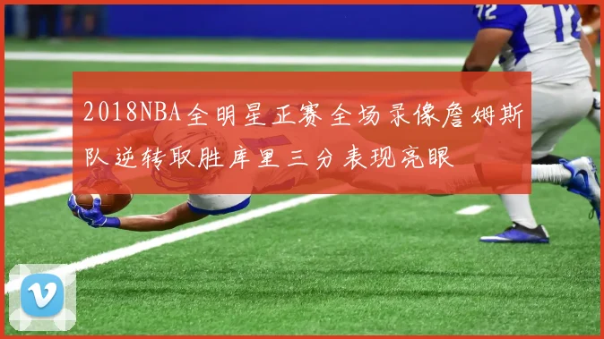 2018NBA全明星正赛全场录像詹姆斯队逆转取胜库里三分表现亮眼