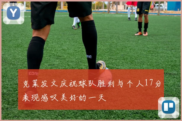 克莱发文庆祝球队胜利与个人17分表现感叹美好的一天