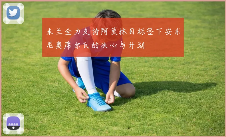 米兰全力支持阿莫林目标签下安东尼奥席尔瓦的决心与计划