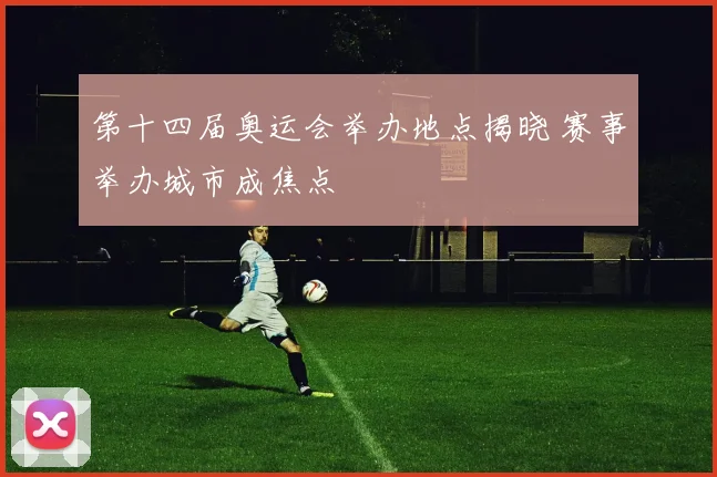 第十四届奥运会举办地点揭晓 赛事举办城市成焦点