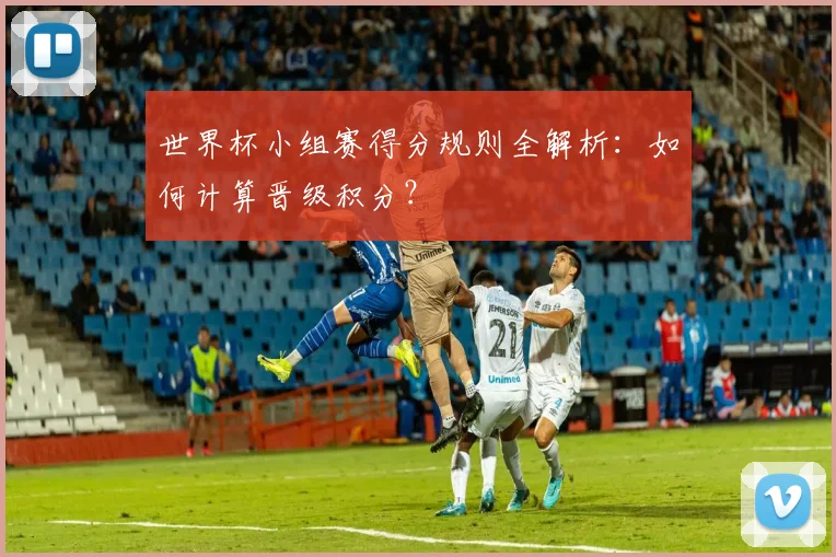 世界杯小组赛得分规则全解析：如何计算晋级积分？